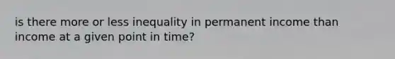 is there more or less inequality in permanent income than income at a given point in time?