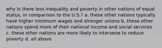 why Is there less inequality and poverty in other nations of equal status, in comparison to the U.S.? a. these other nations typically have higher minimum wages and stronger unions b. these other nations spend more of their national income and social services c. these other nations are more likely to intervene to reduce poverty d. all above