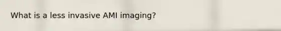 What is a less invasive AMI imaging?