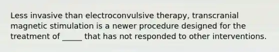 Less invasive than electroconvulsive therapy, transcranial magnetic stimulation is a newer procedure designed for the treatment of _____ that has not responded to other interventions.