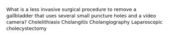 What is a less invasive surgical procedure to remove a gallbladder that uses several small puncture holes and a video camera? Cholelithiasis Cholangitis Cholangiography Laparoscopic cholecystectomy