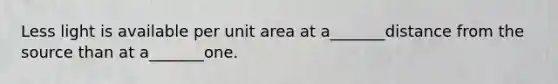 Less light is available per unit area at a_______distance from the source than at a_______one.