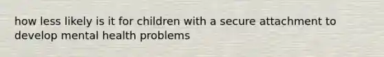 how less likely is it for children with a secure attachment to develop mental health problems