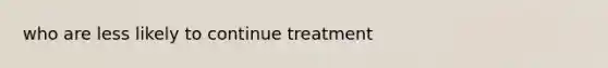 who are less likely to continue treatment