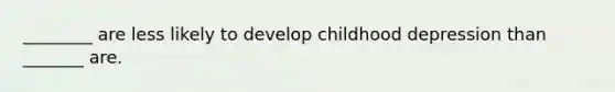 ________ are less likely to develop childhood depression than _______ are.