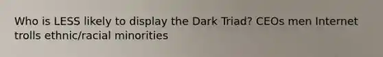 Who is LESS likely to display the Dark Triad? CEOs men Internet trolls ethnic/racial minorities