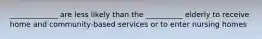 _____________ are less likely than the __________ elderly to receive home and community-based services or to enter nursing homes