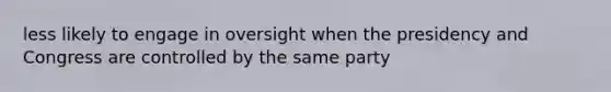 less likely to engage in oversight when the presidency and Congress are controlled by the same party