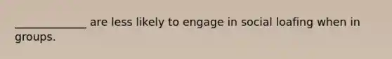 _____________ are less likely to engage in social loafing when in groups.