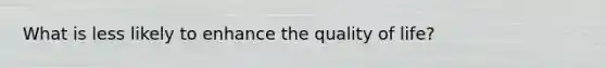 What is less likely to enhance the quality of life?