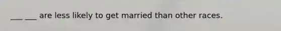 ___ ___ are less likely to get married than other races.