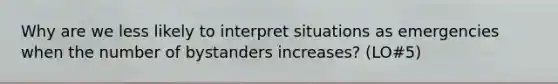 Why are we less likely to interpret situations as emergencies when the number of bystanders increases? (LO#5)