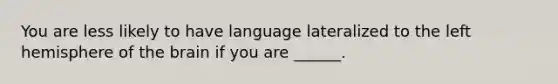 You are less likely to have language lateralized to the left hemisphere of the brain if you are ______.