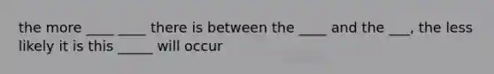 the more ____ ____ there is between the ____ and the ___, the less likely it is this _____ will occur