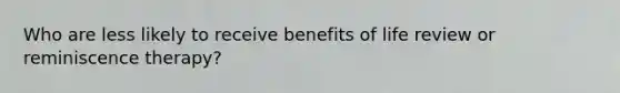 Who are less likely to receive benefits of life review or reminiscence therapy?