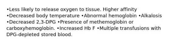 •Less likely to release oxygen to tissue. Higher affinity •Decreased body temperature •Abnormal hemoglobin •Alkalosis •Decreased 2,3-DPG •Presence of methemoglobin or carboxyhemoglobin. •Increased Hb F •Multiple transfusions with DPG-depleted stored blood.