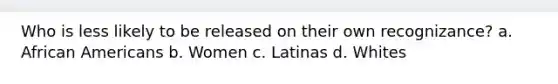 Who is less likely to be released on their own recognizance? a. African Americans b. Women c. Latinas d. Whites