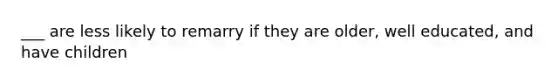 ___ are less likely to remarry if they are older, well educated, and have children