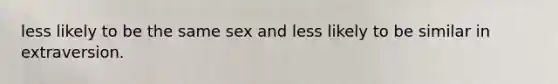 less likely to be the same sex and less likely to be similar in extraversion.