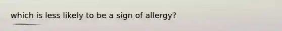 which is less likely to be a sign of allergy?