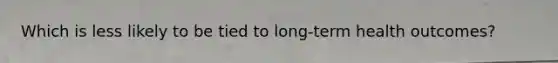 Which is less likely to be tied to long-term health outcomes?