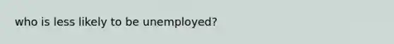 who is less likely to be unemployed?