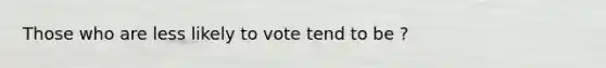 Those who are less likely to vote tend to be ?