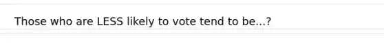 Those who are LESS likely to vote tend to be...?