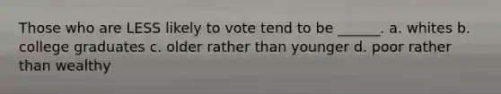 Those who are LESS likely to vote tend to be ______. a. whites b. college graduates c. older rather than younger d. poor rather than wealthy