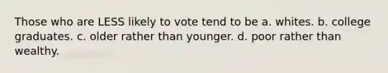 Those who are LESS likely to vote tend to be a. whites. b. college graduates. c. older rather than younger. d. poor rather than wealthy.