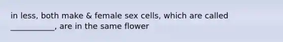 in less, both make & female sex cells, which are called ___________, are in the same flower