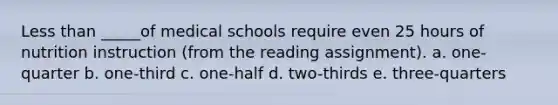 Less than _____of medical schools require even 25 hours of nutrition instruction (from the reading assignment). a. one-quarter b. one-third c. one-half d. two-thirds e. three-quarters