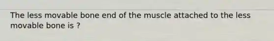 The less movable bone end of the muscle attached to the less movable bone is ?