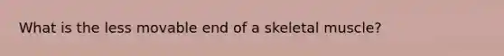 What is the less movable end of a skeletal muscle?
