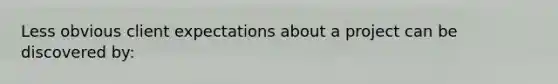 Less obvious client expectations about a project can be discovered by: