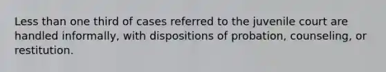 Less than one third of cases referred to the juvenile court are handled informally, with dispositions of probation, counseling, or restitution.