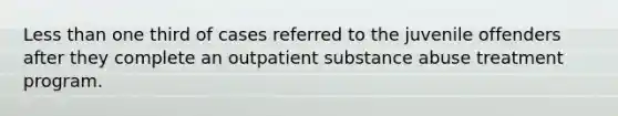 Less than one third of cases referred to the juvenile offenders after they complete an outpatient substance abuse treatment program.