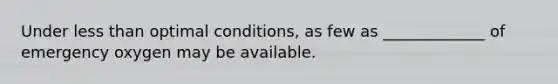 Under less than optimal conditions, as few as _____________ of emergency oxygen may be available.