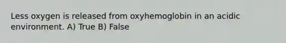 Less oxygen is released from oxyhemoglobin in an acidic environment. A) True B) False