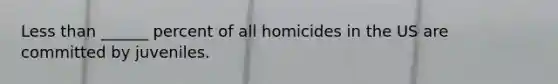 Less than ______ percent of all homicides in the US are committed by juveniles.