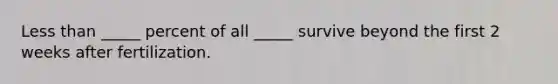 Less than _____ percent of all _____ survive beyond the first 2 weeks after fertilization.