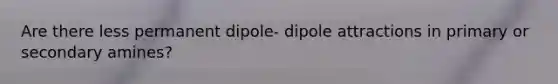 Are there less permanent dipole- dipole attractions in primary or secondary amines?