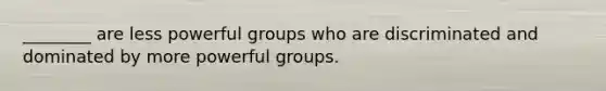 ________ are less powerful groups who are discriminated and dominated by more powerful groups.