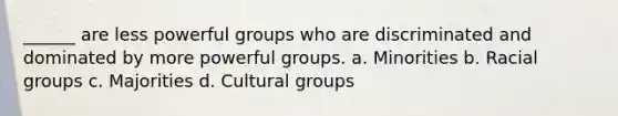 ______ are less powerful groups who are discriminated and dominated by more powerful groups. a. Minorities b. Racial groups c. Majorities d. Cultural groups