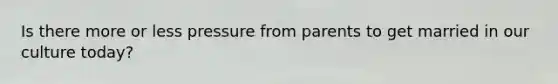 Is there more or less pressure from parents to get married in our culture today?