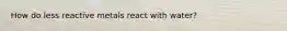 How do less reactive metals react with water?