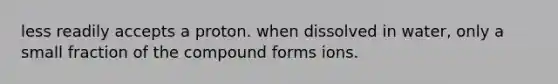 less readily accepts a proton. when dissolved in water, only a small fraction of the compound forms ions.