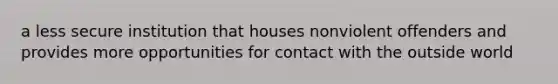 a less secure institution that houses nonviolent offenders and provides more opportunities for contact with the outside world