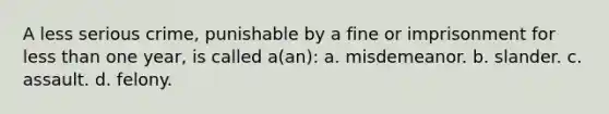 A less serious crime, punishable by a fine or imprisonment for less than one year, is called a(an): a. misdemeanor. b. slander. c. assault. d. felony.