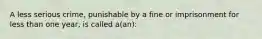 A less serious crime, punishable by a fine or imprisonment for less than one year, is called a(an):